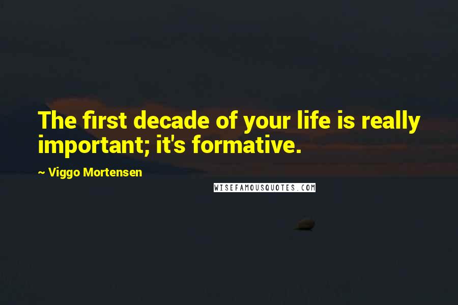 Viggo Mortensen Quotes: The first decade of your life is really important; it's formative.
