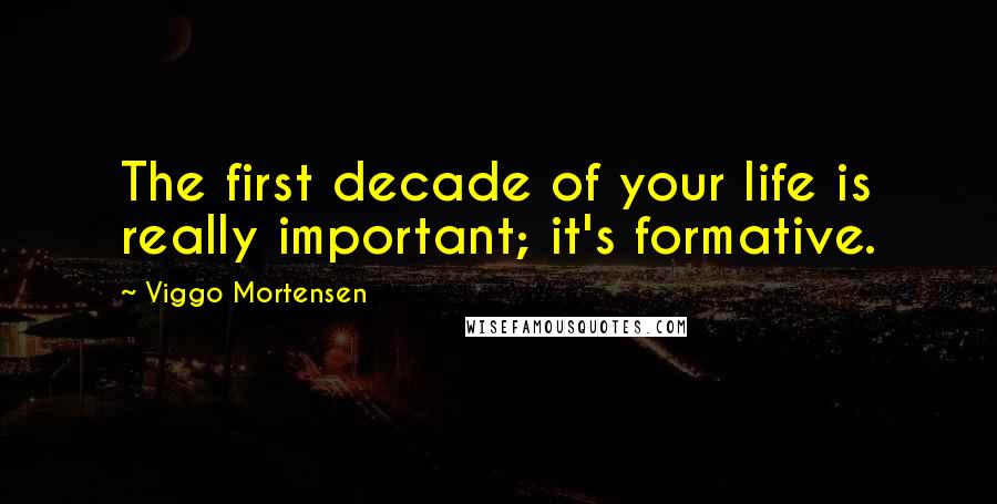 Viggo Mortensen Quotes: The first decade of your life is really important; it's formative.