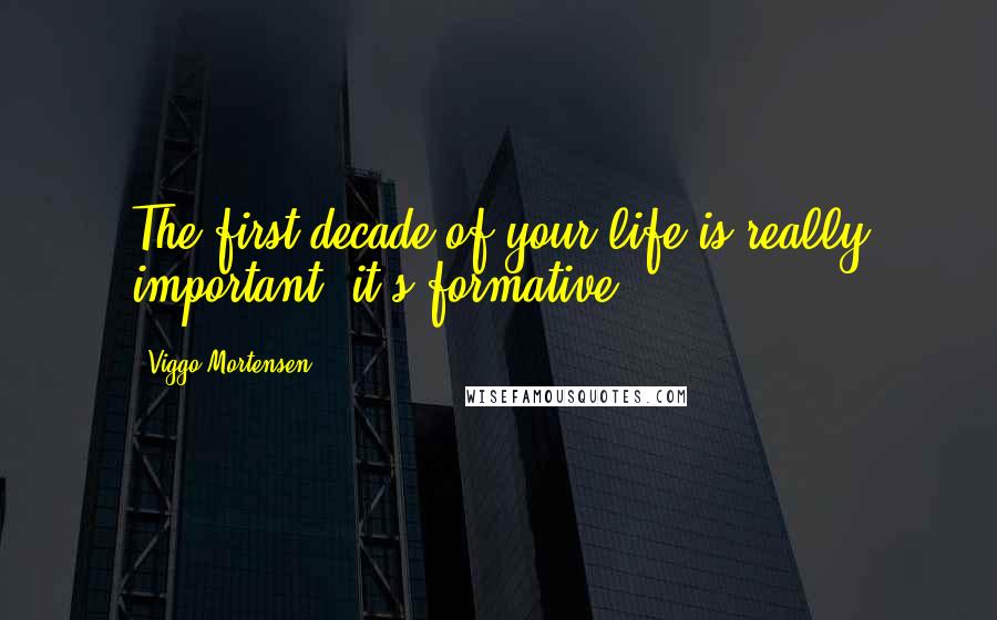 Viggo Mortensen Quotes: The first decade of your life is really important; it's formative.