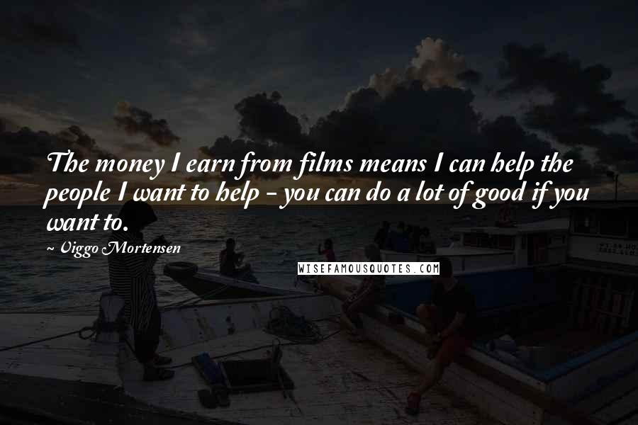 Viggo Mortensen Quotes: The money I earn from films means I can help the people I want to help - you can do a lot of good if you want to.