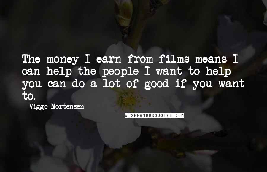 Viggo Mortensen Quotes: The money I earn from films means I can help the people I want to help - you can do a lot of good if you want to.