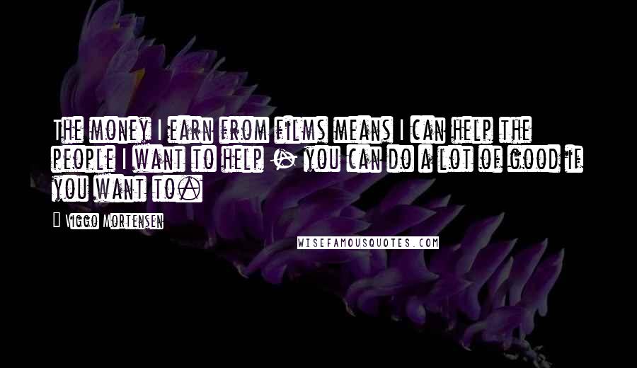 Viggo Mortensen Quotes: The money I earn from films means I can help the people I want to help - you can do a lot of good if you want to.