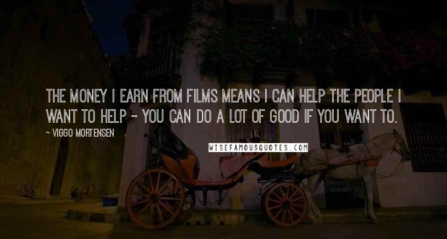 Viggo Mortensen Quotes: The money I earn from films means I can help the people I want to help - you can do a lot of good if you want to.