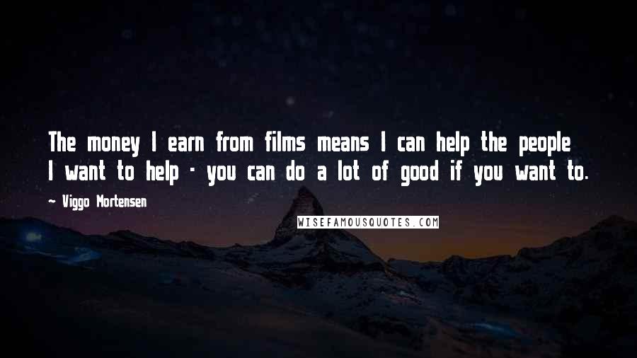 Viggo Mortensen Quotes: The money I earn from films means I can help the people I want to help - you can do a lot of good if you want to.