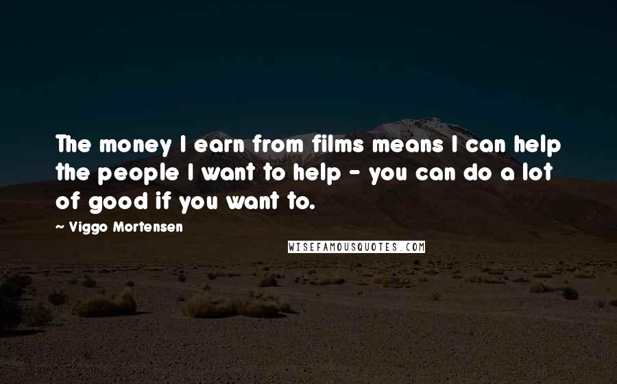 Viggo Mortensen Quotes: The money I earn from films means I can help the people I want to help - you can do a lot of good if you want to.