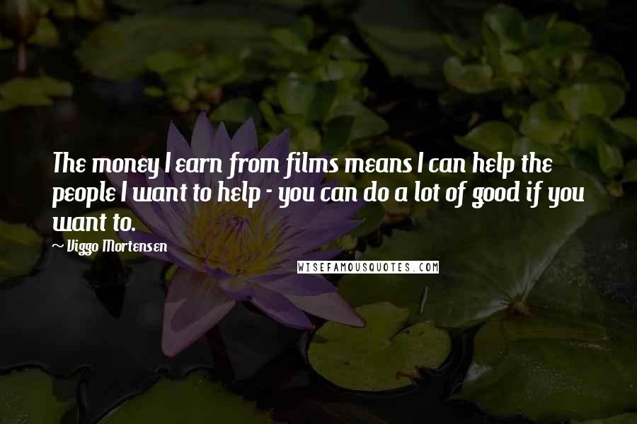 Viggo Mortensen Quotes: The money I earn from films means I can help the people I want to help - you can do a lot of good if you want to.