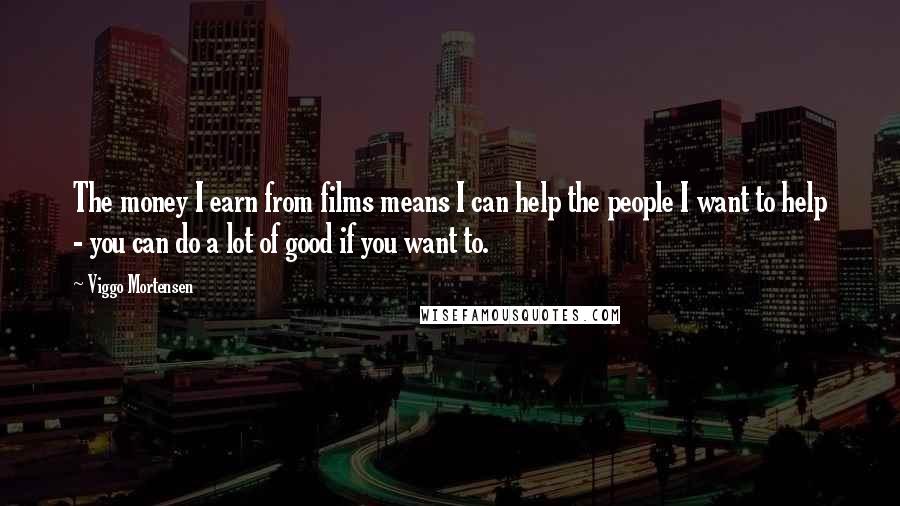 Viggo Mortensen Quotes: The money I earn from films means I can help the people I want to help - you can do a lot of good if you want to.