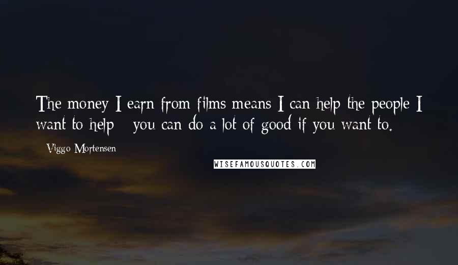Viggo Mortensen Quotes: The money I earn from films means I can help the people I want to help - you can do a lot of good if you want to.