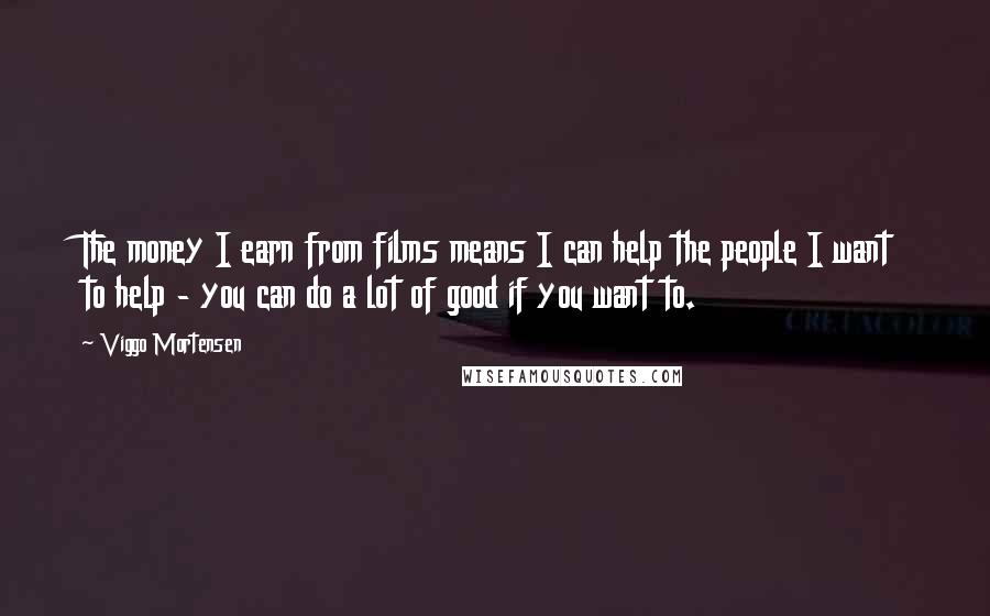 Viggo Mortensen Quotes: The money I earn from films means I can help the people I want to help - you can do a lot of good if you want to.
