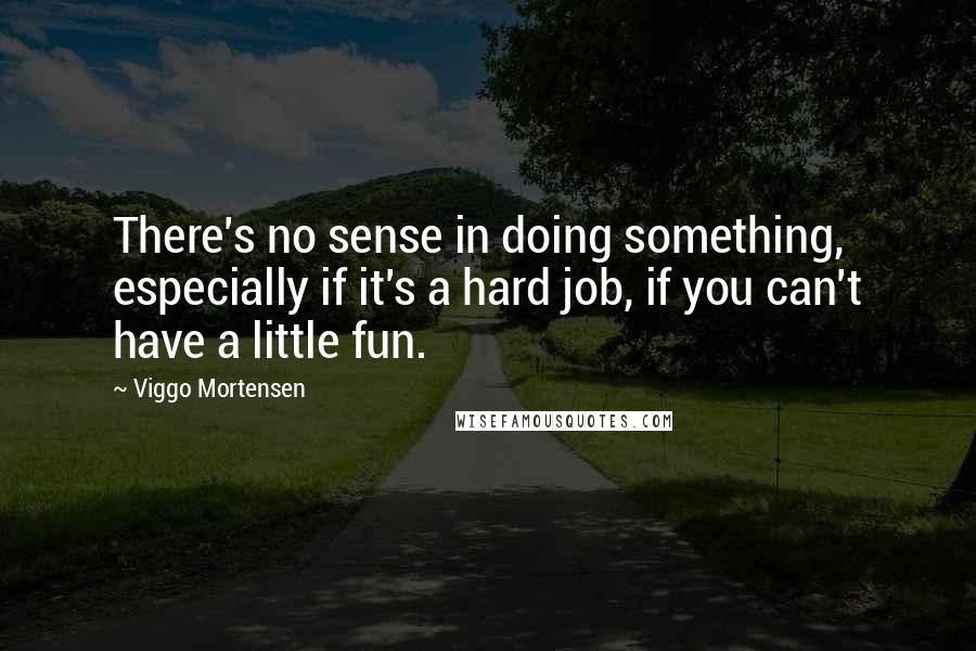 Viggo Mortensen Quotes: There's no sense in doing something, especially if it's a hard job, if you can't have a little fun.
