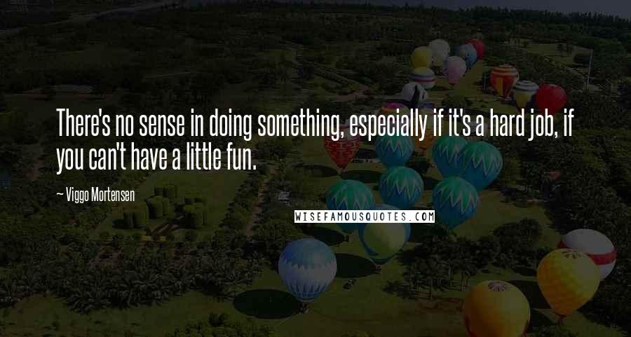 Viggo Mortensen Quotes: There's no sense in doing something, especially if it's a hard job, if you can't have a little fun.