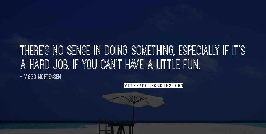 Viggo Mortensen Quotes: There's no sense in doing something, especially if it's a hard job, if you can't have a little fun.