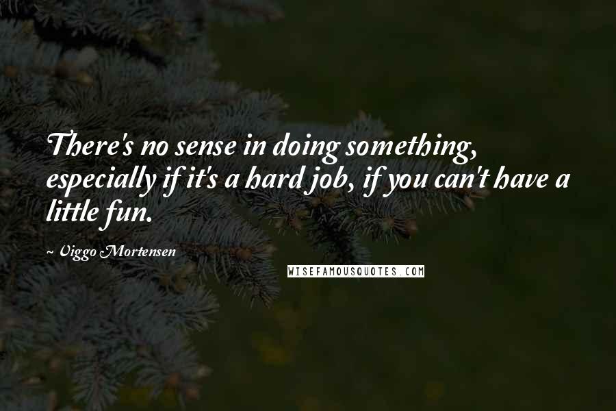 Viggo Mortensen Quotes: There's no sense in doing something, especially if it's a hard job, if you can't have a little fun.