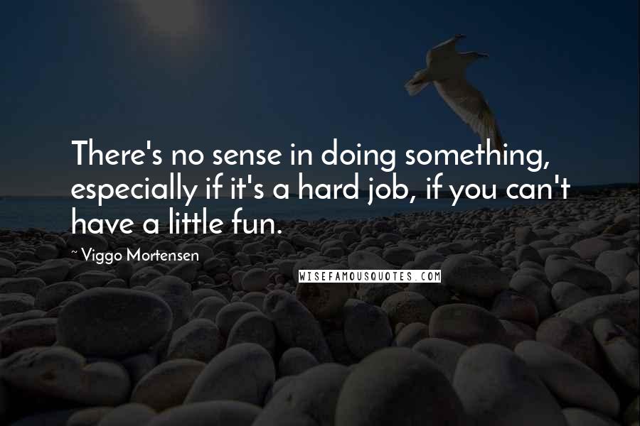 Viggo Mortensen Quotes: There's no sense in doing something, especially if it's a hard job, if you can't have a little fun.