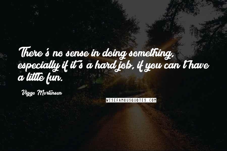 Viggo Mortensen Quotes: There's no sense in doing something, especially if it's a hard job, if you can't have a little fun.