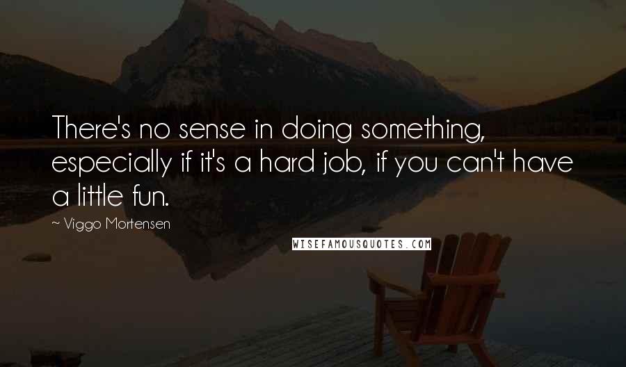 Viggo Mortensen Quotes: There's no sense in doing something, especially if it's a hard job, if you can't have a little fun.