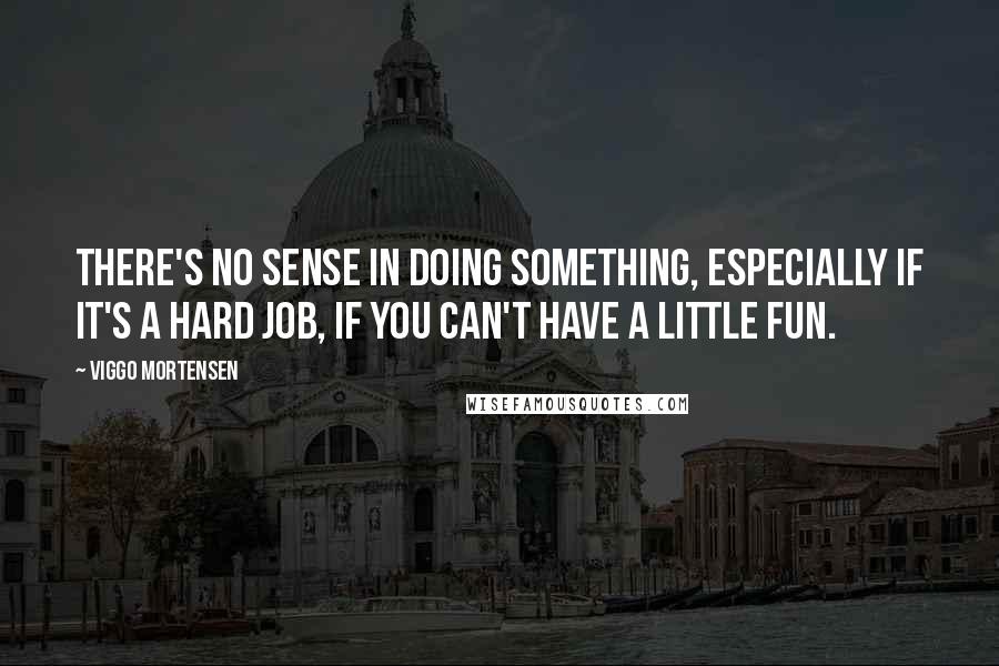 Viggo Mortensen Quotes: There's no sense in doing something, especially if it's a hard job, if you can't have a little fun.