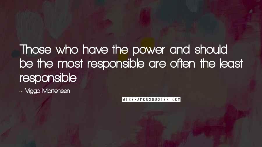 Viggo Mortensen Quotes: Those who have the power and should be the most responsible are often the least responsible.