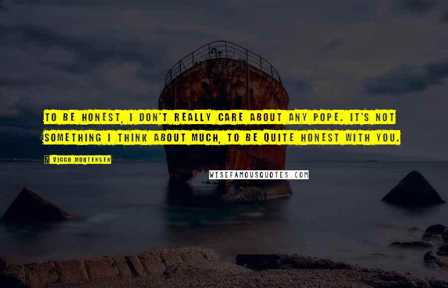 Viggo Mortensen Quotes: To be honest, I don't really care about any pope. It's not something I think about much, to be quite honest with you.