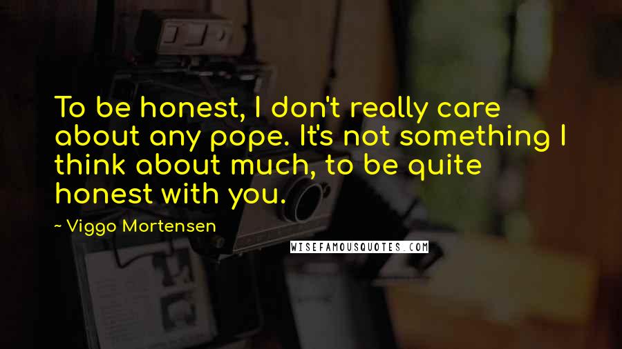 Viggo Mortensen Quotes: To be honest, I don't really care about any pope. It's not something I think about much, to be quite honest with you.