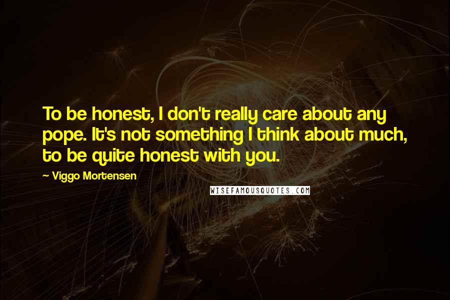 Viggo Mortensen Quotes: To be honest, I don't really care about any pope. It's not something I think about much, to be quite honest with you.