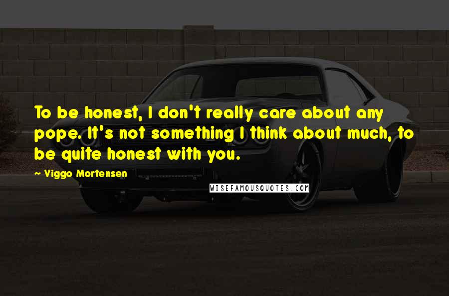 Viggo Mortensen Quotes: To be honest, I don't really care about any pope. It's not something I think about much, to be quite honest with you.