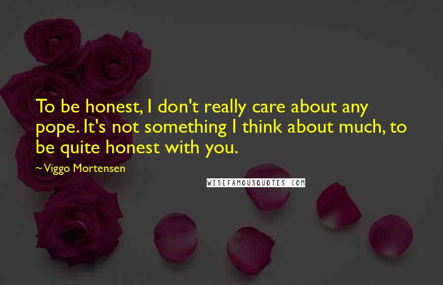 Viggo Mortensen Quotes: To be honest, I don't really care about any pope. It's not something I think about much, to be quite honest with you.