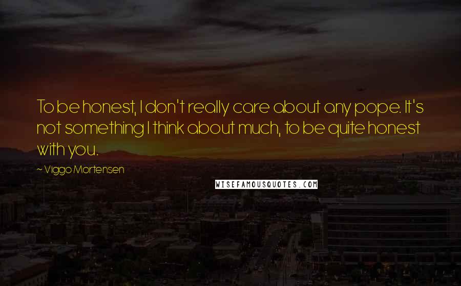 Viggo Mortensen Quotes: To be honest, I don't really care about any pope. It's not something I think about much, to be quite honest with you.