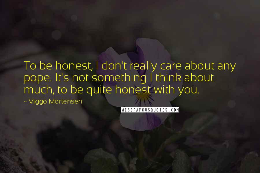 Viggo Mortensen Quotes: To be honest, I don't really care about any pope. It's not something I think about much, to be quite honest with you.