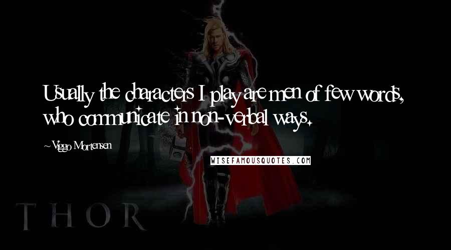 Viggo Mortensen Quotes: Usually the characters I play are men of few words, who communicate in non-verbal ways.