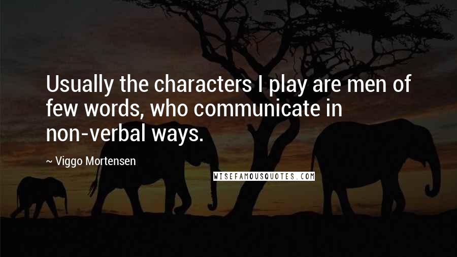 Viggo Mortensen Quotes: Usually the characters I play are men of few words, who communicate in non-verbal ways.