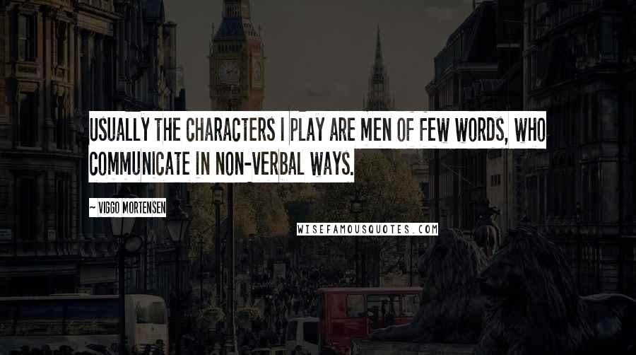 Viggo Mortensen Quotes: Usually the characters I play are men of few words, who communicate in non-verbal ways.