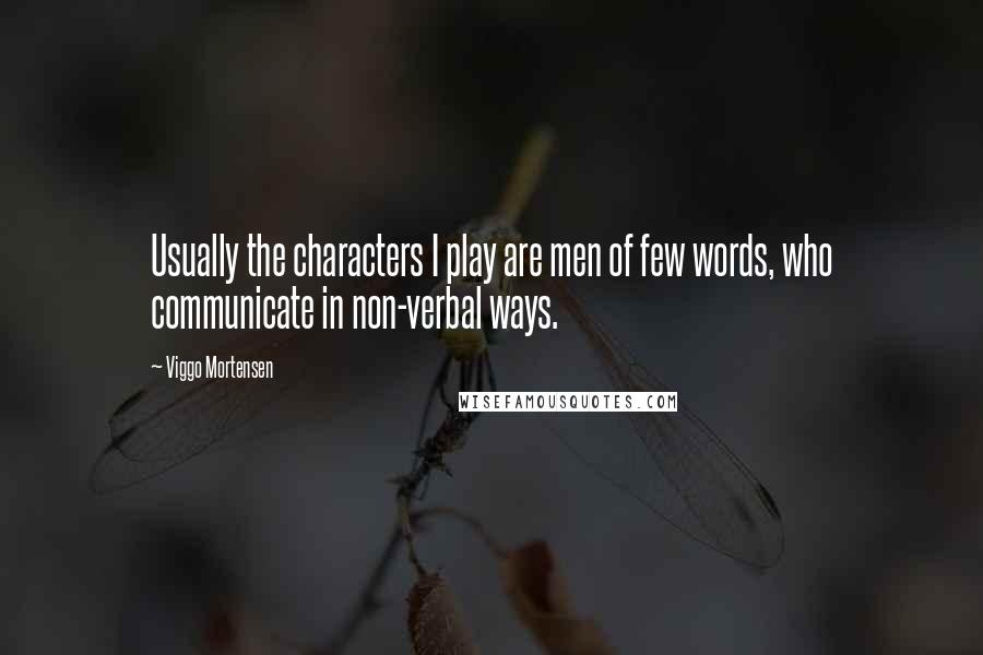 Viggo Mortensen Quotes: Usually the characters I play are men of few words, who communicate in non-verbal ways.