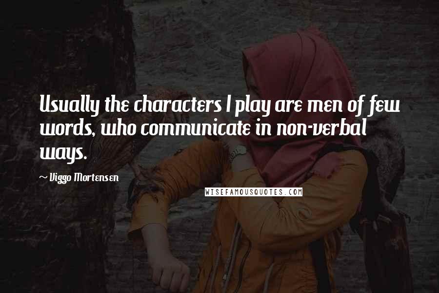 Viggo Mortensen Quotes: Usually the characters I play are men of few words, who communicate in non-verbal ways.