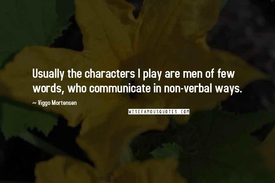 Viggo Mortensen Quotes: Usually the characters I play are men of few words, who communicate in non-verbal ways.