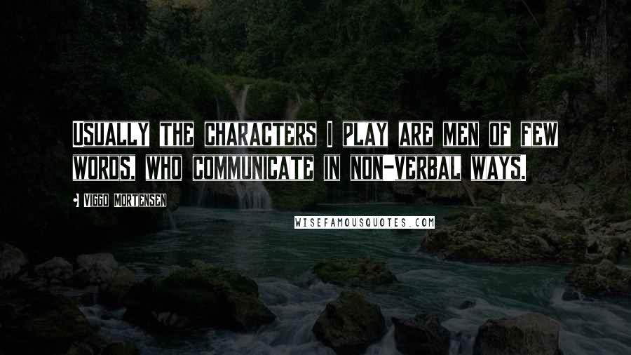 Viggo Mortensen Quotes: Usually the characters I play are men of few words, who communicate in non-verbal ways.