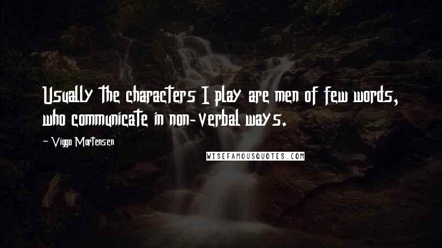 Viggo Mortensen Quotes: Usually the characters I play are men of few words, who communicate in non-verbal ways.