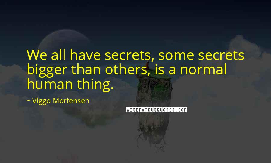 Viggo Mortensen Quotes: We all have secrets, some secrets bigger than others, is a normal human thing.