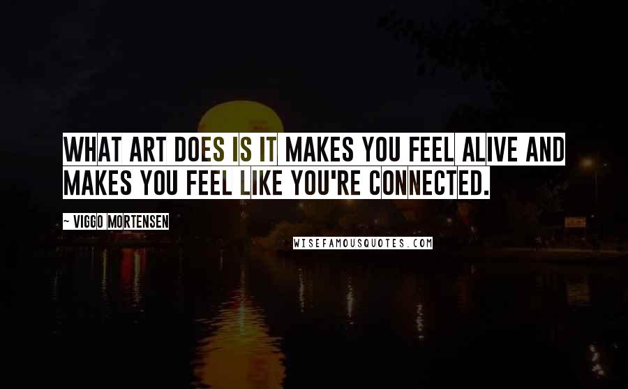 Viggo Mortensen Quotes: What art does is it makes you feel alive and makes you feel like you're connected.