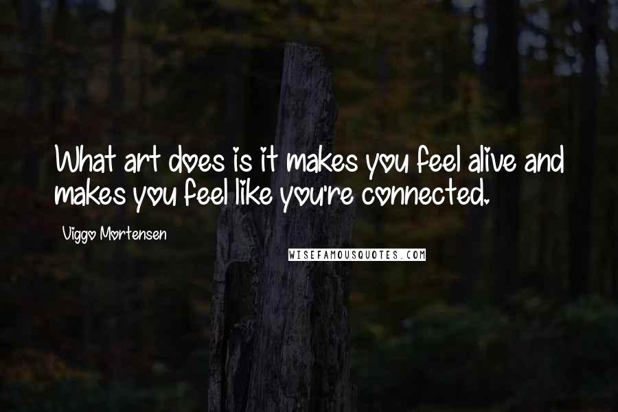 Viggo Mortensen Quotes: What art does is it makes you feel alive and makes you feel like you're connected.