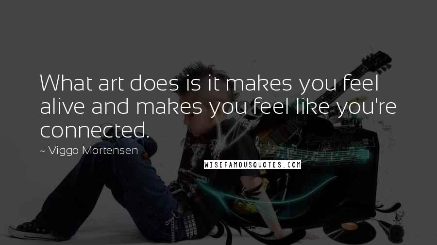 Viggo Mortensen Quotes: What art does is it makes you feel alive and makes you feel like you're connected.