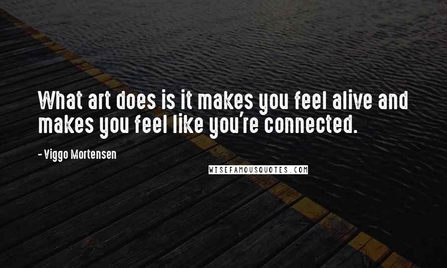 Viggo Mortensen Quotes: What art does is it makes you feel alive and makes you feel like you're connected.