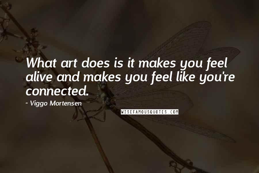 Viggo Mortensen Quotes: What art does is it makes you feel alive and makes you feel like you're connected.