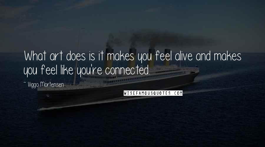 Viggo Mortensen Quotes: What art does is it makes you feel alive and makes you feel like you're connected.