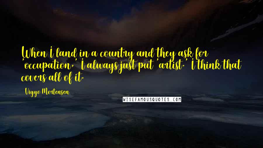 Viggo Mortensen Quotes: When I land in a country and they ask for 'occupation,' I always just put 'artist.' I think that covers all of it.