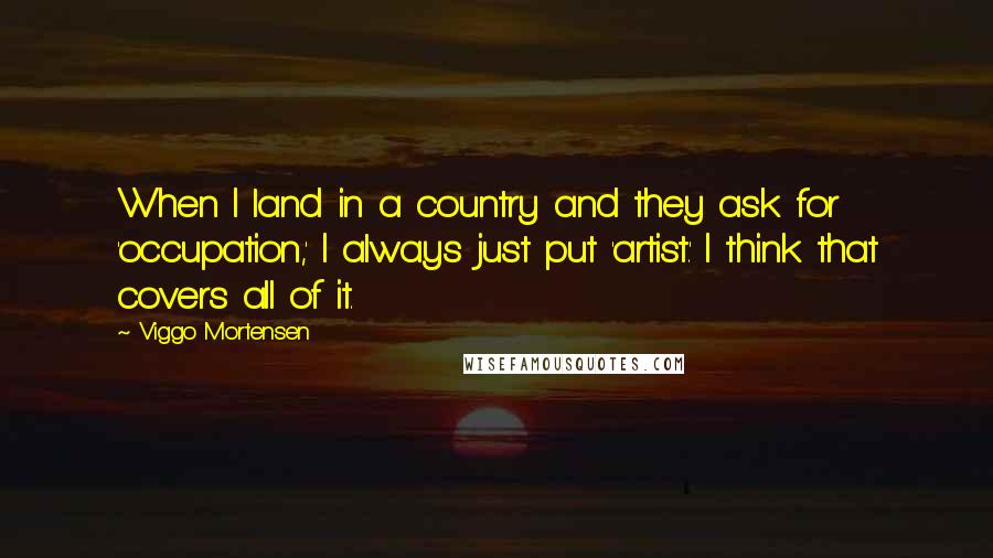 Viggo Mortensen Quotes: When I land in a country and they ask for 'occupation,' I always just put 'artist.' I think that covers all of it.