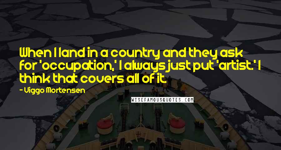 Viggo Mortensen Quotes: When I land in a country and they ask for 'occupation,' I always just put 'artist.' I think that covers all of it.