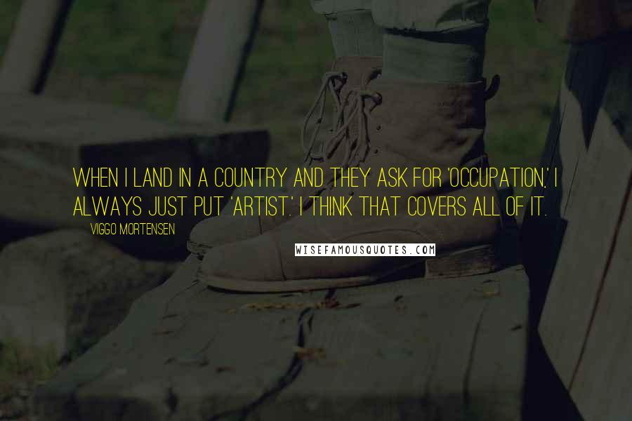 Viggo Mortensen Quotes: When I land in a country and they ask for 'occupation,' I always just put 'artist.' I think that covers all of it.