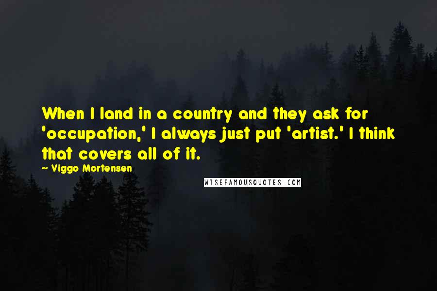 Viggo Mortensen Quotes: When I land in a country and they ask for 'occupation,' I always just put 'artist.' I think that covers all of it.