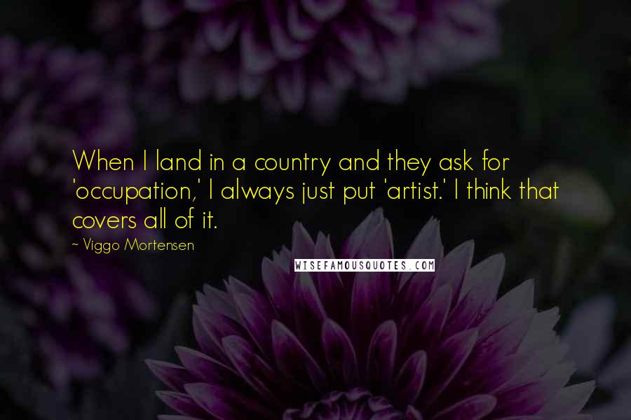 Viggo Mortensen Quotes: When I land in a country and they ask for 'occupation,' I always just put 'artist.' I think that covers all of it.